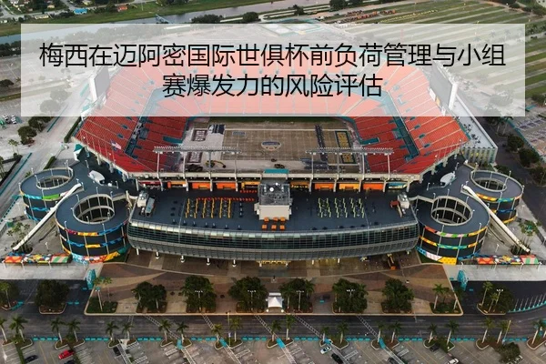 梅西在迈阿密国际世俱杯前负荷管理与小组赛爆发力的风险评估（j9 game）