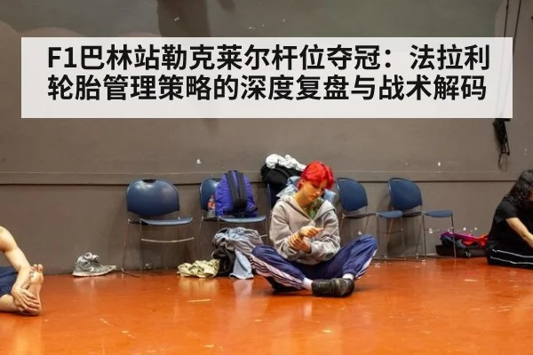 F1巴林站勒克莱尔杆位夺冠:法拉利轮胎管理策略的深度复盘与战术解码