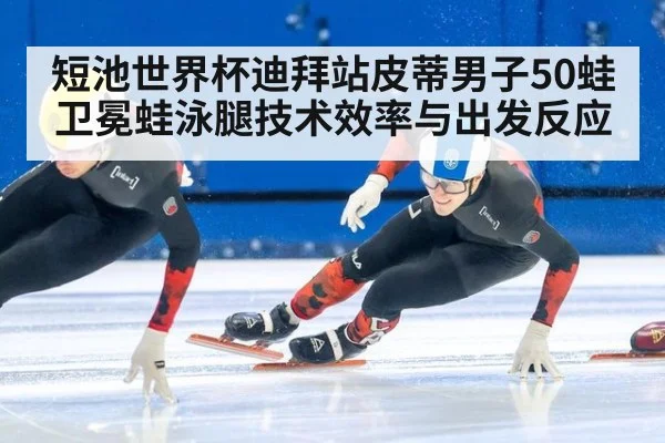 短池世界杯迪拜站皮蒂男子50蛙卫冕蛙泳腿技术效率与出发反应