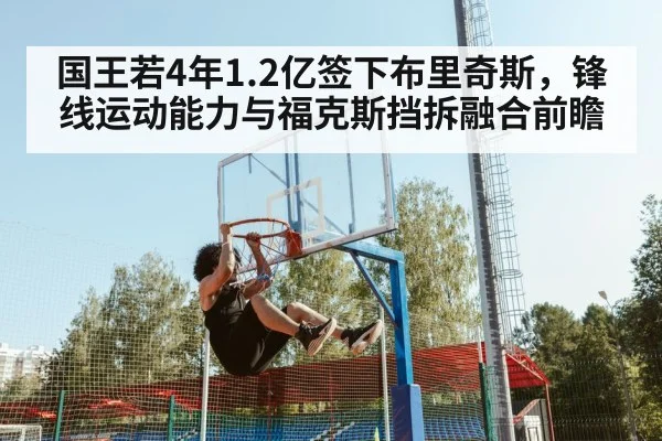 国王若4年1.2亿签下布里奇斯,锋线运动能力与福克斯挡拆融合前瞻