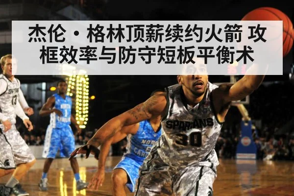 杰伦·格林顶薪续约火箭 攻框效率与防守短板平衡术