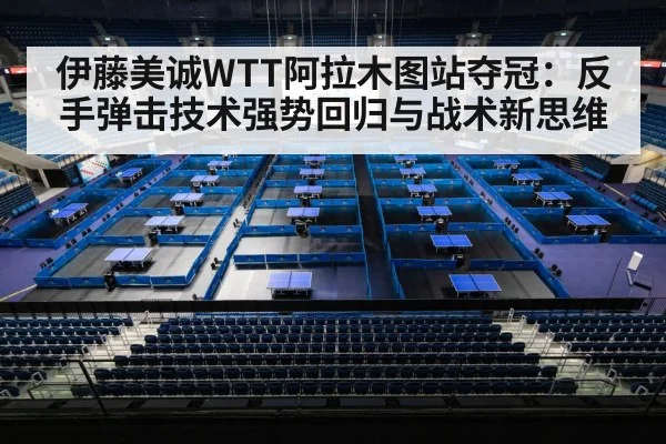 伊藤美诚WTT阿拉木图站夺冠：反手弹击技术强势回归与战术新思维