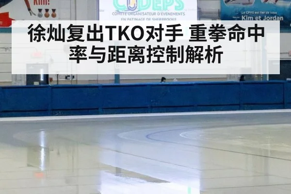 徐灿复出TKO对手 重拳命中率与距离控制解析